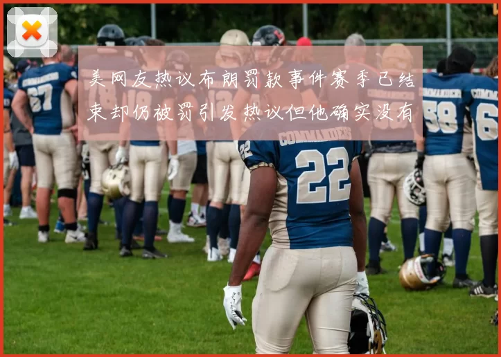 美网友热议布朗罚款事件赛季已结束却仍被罚引发热议但他确实没有说谎