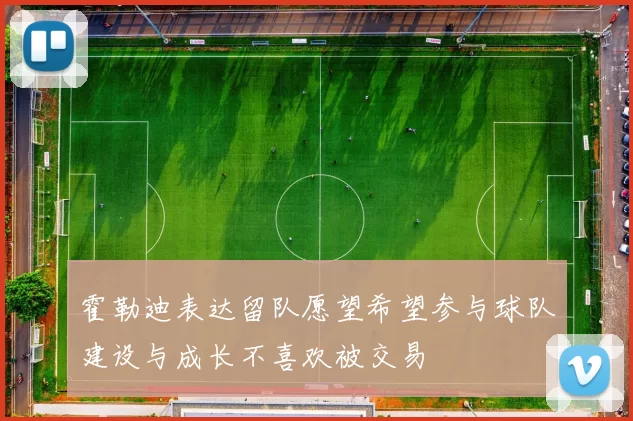 霍勒迪表达留队愿望希望参与球队建设与成长不喜欢被交易