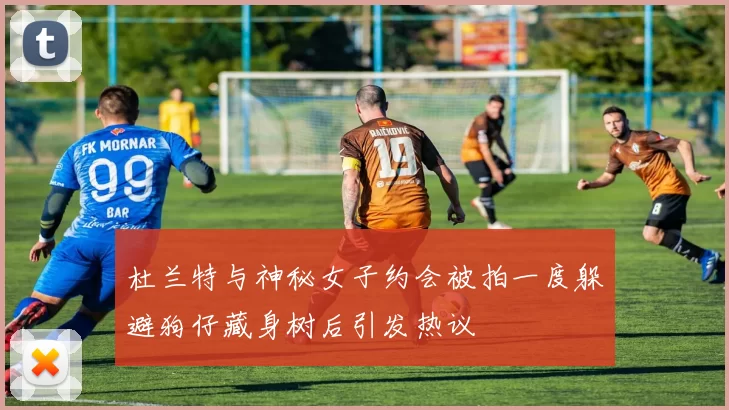 杜兰特与神秘女子约会被拍一度躲避狗仔藏身树后引发热议