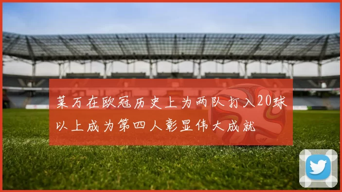 莱万在欧冠历史上为两队打入20球以上成为第四人彰显伟大成就
