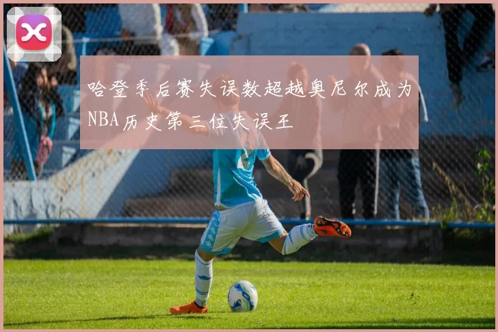 哈登季后赛失误数超越奥尼尔成为NBA历史第三位失误王