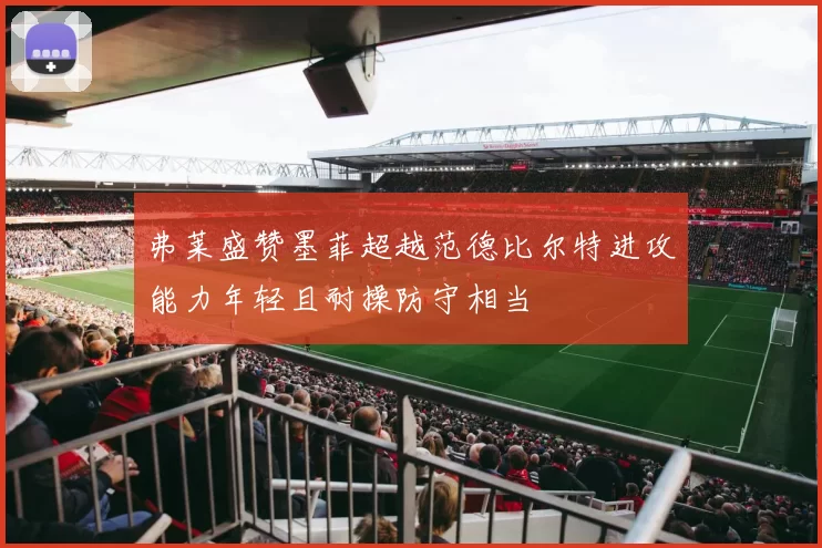 弗莱盛赞墨菲超越范德比尔特进攻能力年轻且耐操防守相当