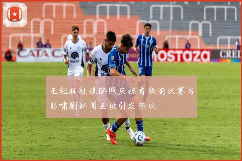 王钰栋社媒晒照庆祝晋级淘汰赛与彭啸蒯纪闻互动引发热议