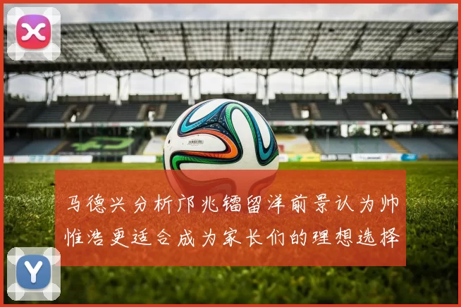 马德兴分析邝兆镭留洋前景认为帅惟浩更适合成为家长们的理想选择