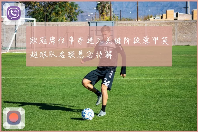 欧冠席位争夺进入关键阶段意甲英超球队名额悬念待解