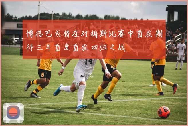 博格巴或将在对梅斯比赛中首发期待三年首度首发回归之战
