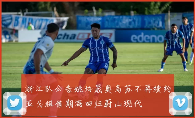浙江队公告姚均晟奥乌苏不再续约亚戈租借期满回归蔚山现代