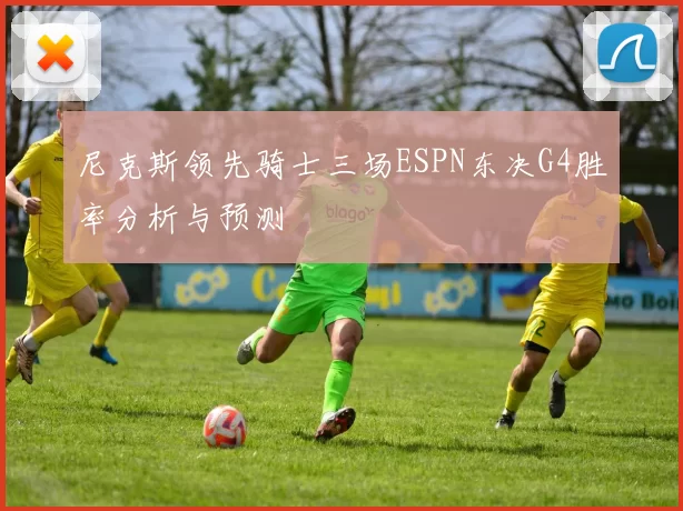 尼克斯领先骑士三场ESPN东决G4胜率分析与预测