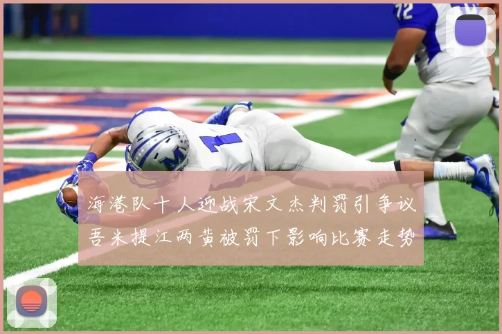 海港队十人迎战宋文杰判罚引争议吾米提江两黄被罚下影响比赛走势