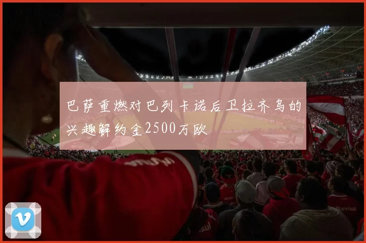 巴萨重燃对巴列卡诺后卫拉齐乌的兴趣解约金2500万欧