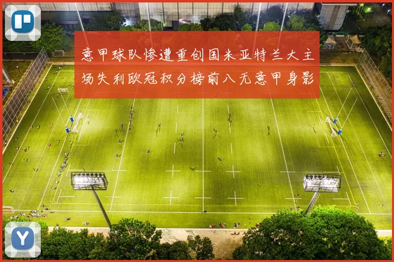 意甲球队惨遭重创国米亚特兰大主场失利欧冠积分榜前八无意甲身影